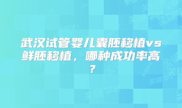 武汉试管婴儿囊胚移植vs鲜胚移植，哪种成功率高？