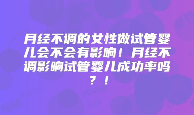 月经不调的女性做试管婴儿会不会有影响！月经不调影响试管婴儿成功率吗？！
