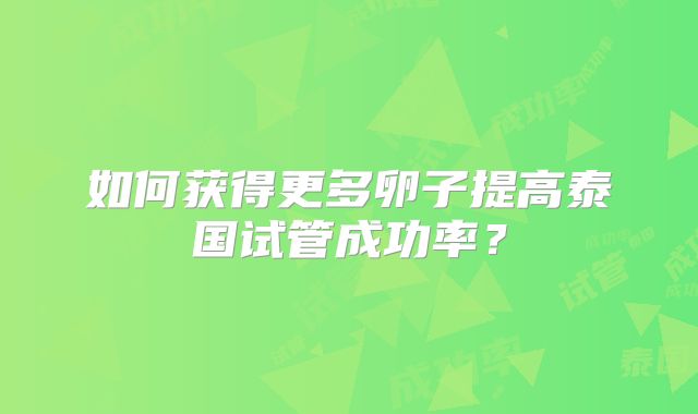 如何获得更多卵子提高泰国试管成功率？