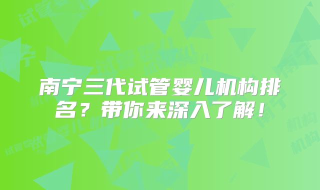 南宁三代试管婴儿机构排名?带你来深入了解!