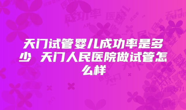 天门试管婴儿成功率是多少 天门人民医院做试管怎么样