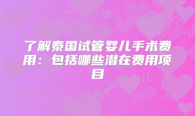 了解泰国试管婴儿手术费用：包括哪些潜在费用项目