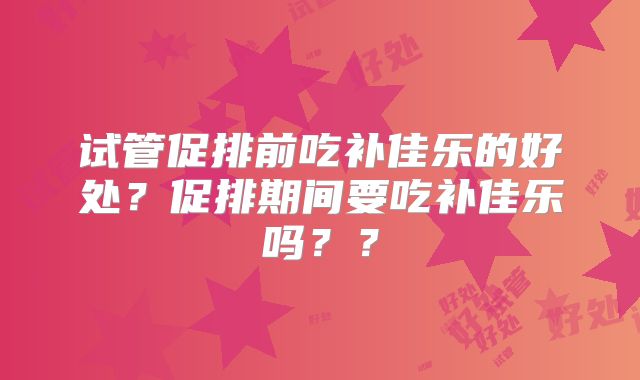 试管促排前吃补佳乐的好处？促排期间要吃补佳乐吗？？