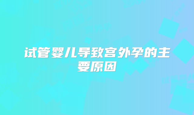 试管婴儿导致宫外孕的主要原因