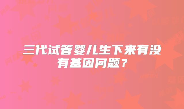 三代试管婴儿生下来有没有基因问题？