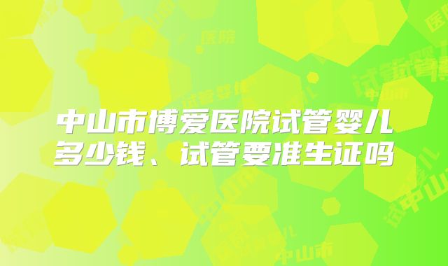 中山市博爱医院试管婴儿多少钱、试管要准生证吗