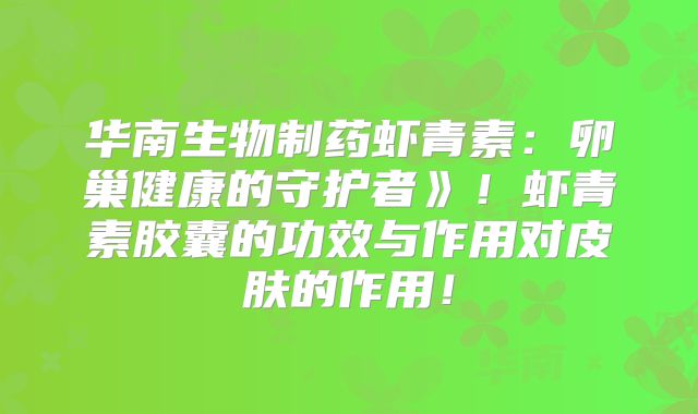 华南生物制药虾青素：卵巢健康的守护者》！虾青素胶囊的功效与作用对皮肤的作用！