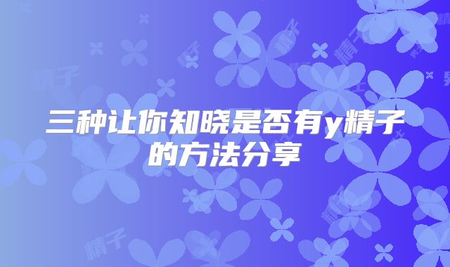 三种让你知晓是否有y精子的方法分享