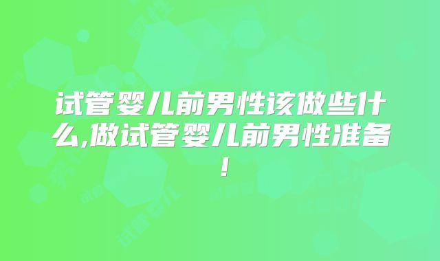 试管婴儿前男性该做些什么,做试管婴儿前男性准备！