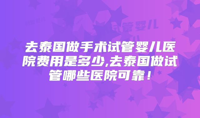 去泰国做手术试管婴儿医院费用是多少,去泰国做试管哪些医院可靠！