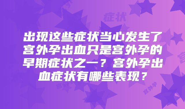 出现这些症状当心发生了宫外孕出血只是宫外孕的早期症状之一？宫外孕出血症状有哪些表现？