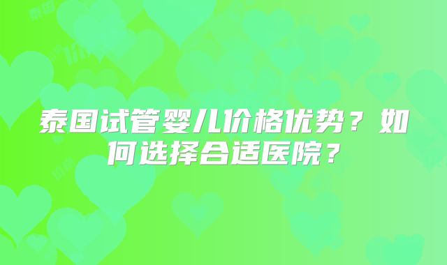 泰国试管婴儿价格优势？如何选择合适医院？