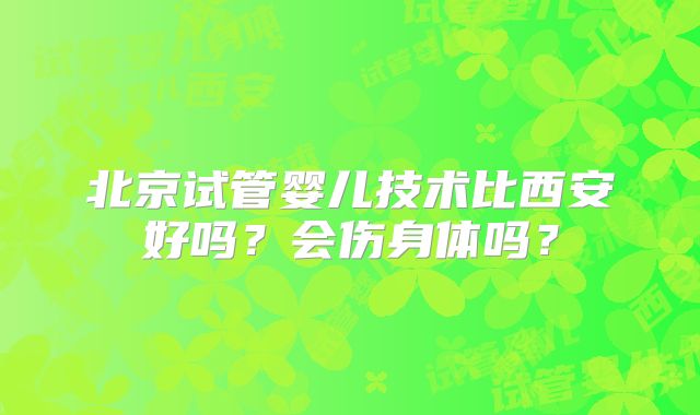 北京试管婴儿技术比西安好吗？会伤身体吗？