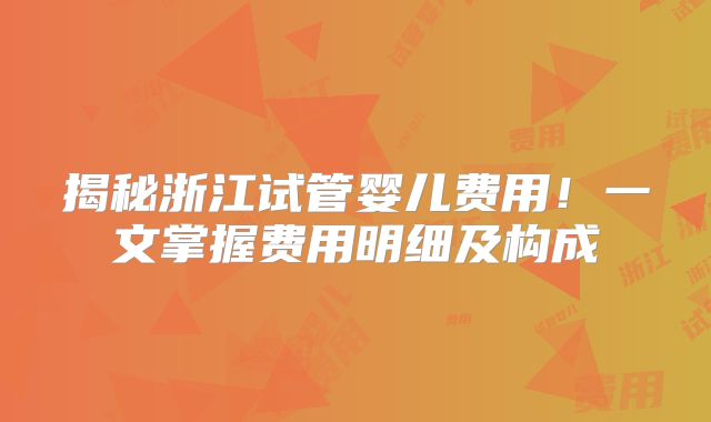 揭秘浙江试管婴儿费用！一文掌握费用明细及构成