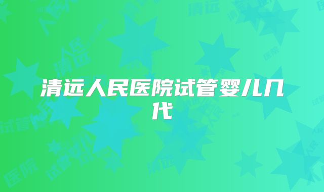 清远人民医院试管婴儿几代