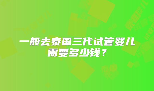 一般去泰国三代试管婴儿需要多少钱？