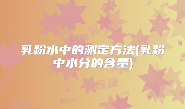 乳粉水中的测定方法(乳粉中水分的含量)