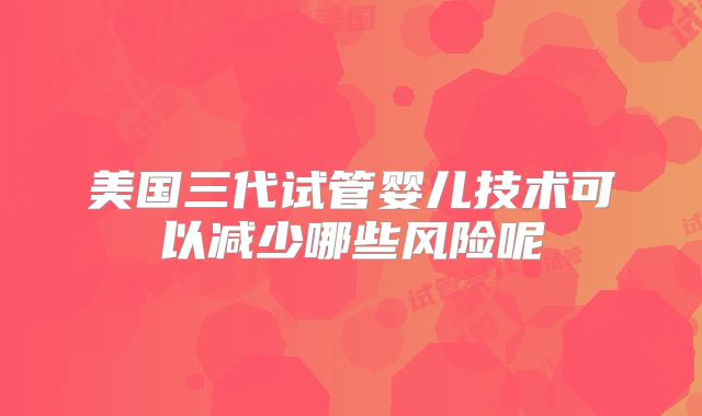 美国三代试管婴儿技术可以减少哪些风险呢