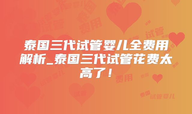 泰国三代试管婴儿全费用解析_泰国三代试管花费太高了！