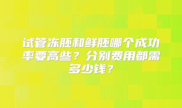 试管冻胚和鲜胚哪个成功率要高些？分别费用都需多少钱？