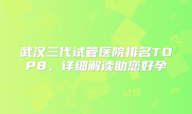 武汉三代试管医院排名TOP8，详细解读助您好孕