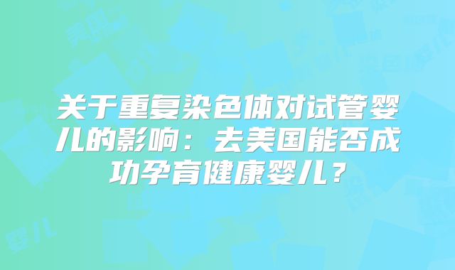 关于重复染色体对试管婴儿的影响：去美国能否成功孕育健康婴儿？