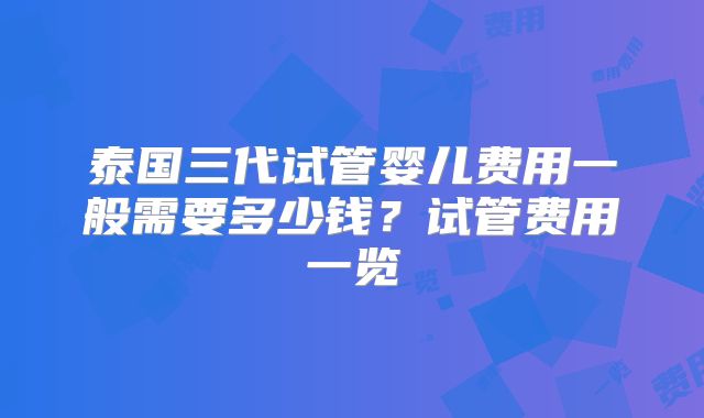 泰国三代试管婴儿费用一般需要多少钱？试管费用一览