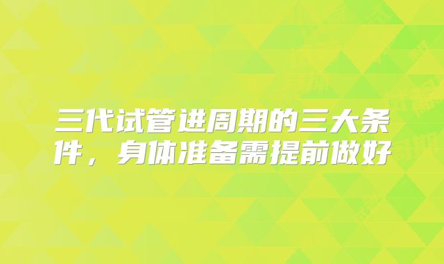 三代试管进周期的三大条件，身体准备需提前做好