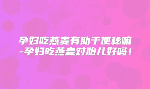 孕妇吃燕麦有助于便秘嘛-孕妇吃燕麦对胎儿好吗！