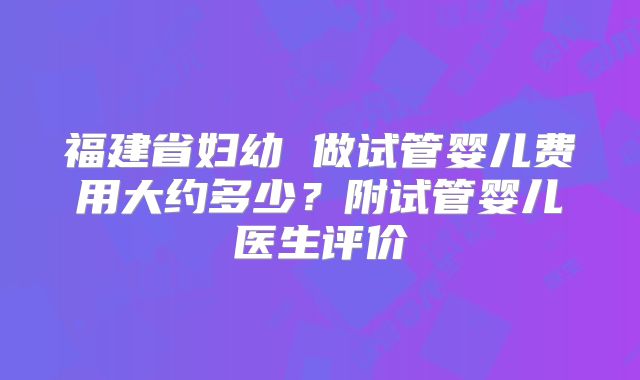 福建省妇幼 做试管婴儿费用大约多少？附试管婴儿医生评价