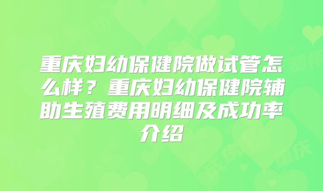 重庆妇幼保健院做试管怎么样？重庆妇幼保健院辅助生殖费用明细及成功率介绍
