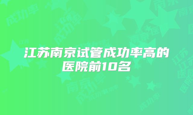 江苏南京试管成功率高的医院前10名