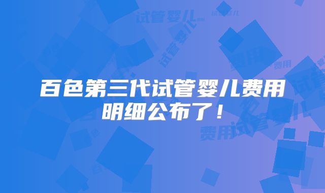 百色第三代试管婴儿费用明细公布了!