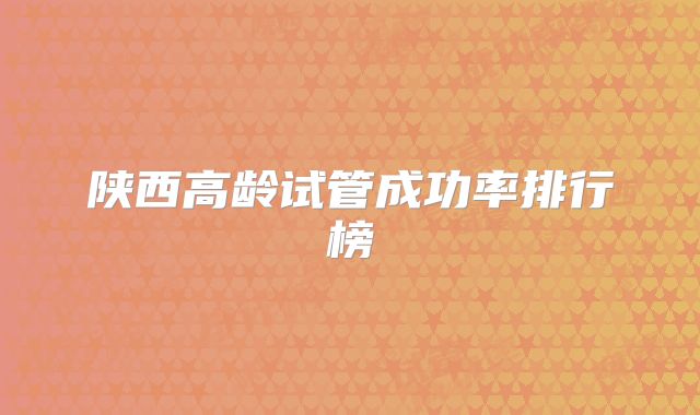 陕西高龄试管成功率排行榜