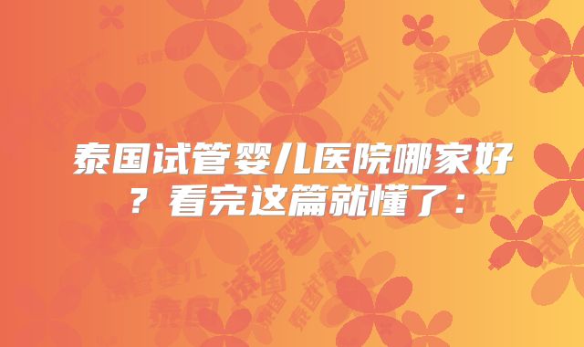 泰国试管婴儿医院哪家好?看完这篇就懂了: