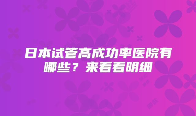 日本试管高成功率医院有哪些？来看看明细