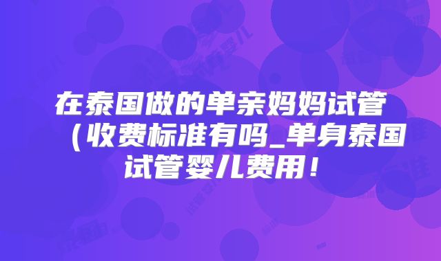 在泰国做的单亲妈妈试管（收费标准有吗_单身泰国试管婴儿费用！