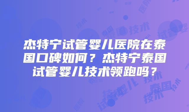 杰特宁试管婴儿医院在泰国口碑如何？杰特宁泰国试管婴儿技术领跑吗？