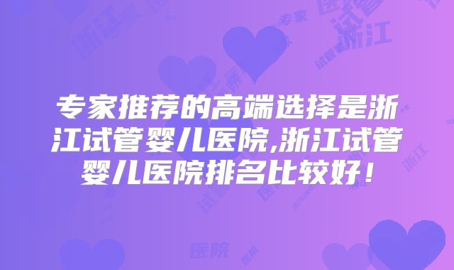 专家推荐的高端选择是浙江试管婴儿医院,浙江试管婴儿医院排名比较好!