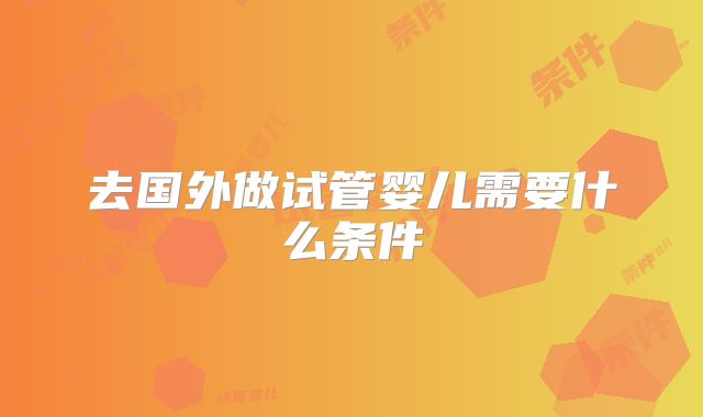 去国外做试管婴儿需要什么条件