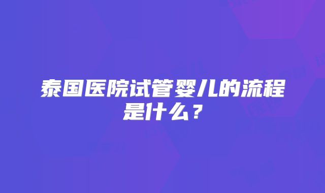 泰国医院试管婴儿的流程是什么？
