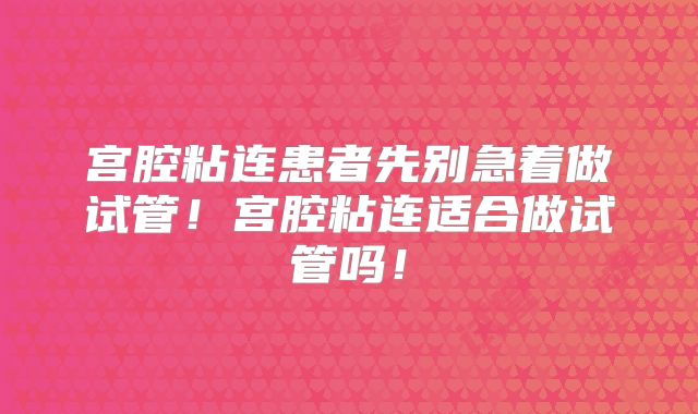 宫腔粘连患者先别急着做试管!宫腔粘连适合做试管吗!