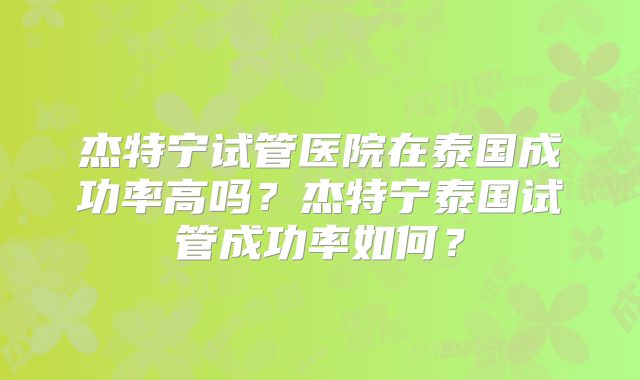 杰特宁试管医院在泰国成功率高吗?杰特宁泰国试管成功率如何?