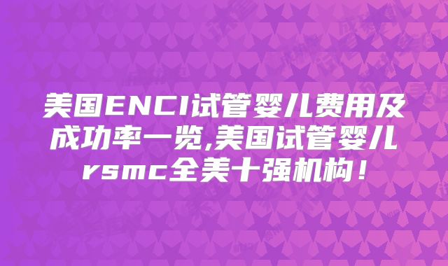 美国ENCI试管婴儿费用及成功率一览,美国试管婴儿rsmc全美十强机构！