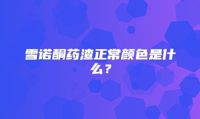 雪诺酮药渣正常颜色是什么?