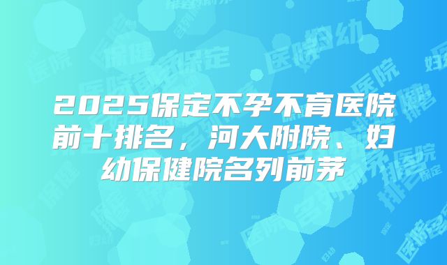 2025保定不孕不育医院前十排名，河大附院、妇幼保健院名列前茅