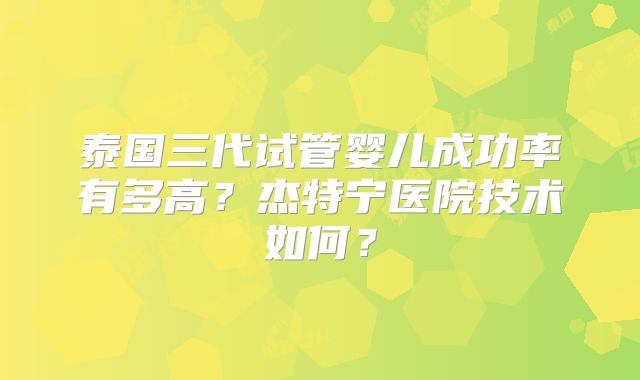 泰国三代试管婴儿成功率有多高?杰特宁医院技术如何?