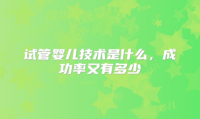 试管婴儿技术是什么，成功率又有多少