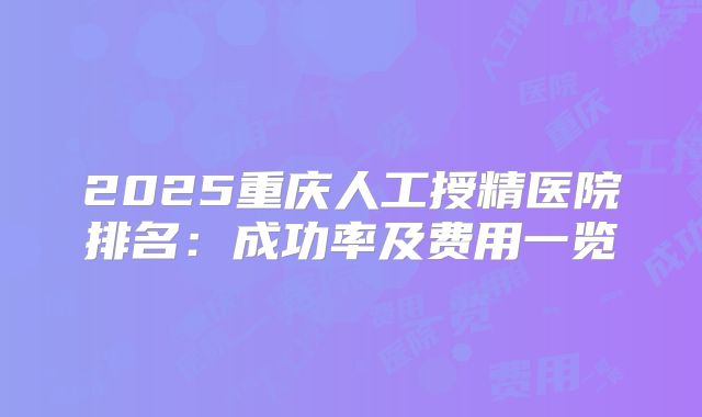 2025重庆人工授精医院排名：成功率及费用一览