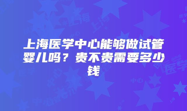 上海医学中心能够做试管婴儿吗?贵不贵需要多少钱